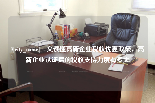 青海一文读懂高新企业税收优惠政策，高新企业认证后的税收支持力度有多大